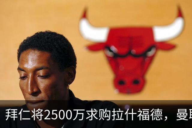 拜仁将2500万求购拉什福德，曼联愿接受！拉师傅同意三条件可加盟